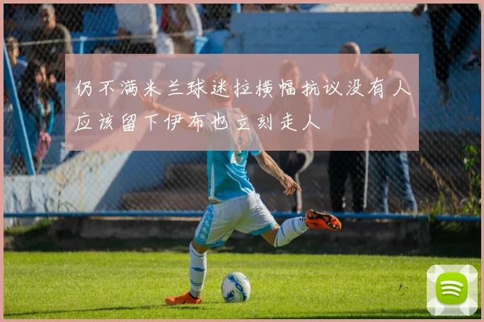 仍不满米兰球迷拉横幅抗议没有人应该留下伊布也立刻走人