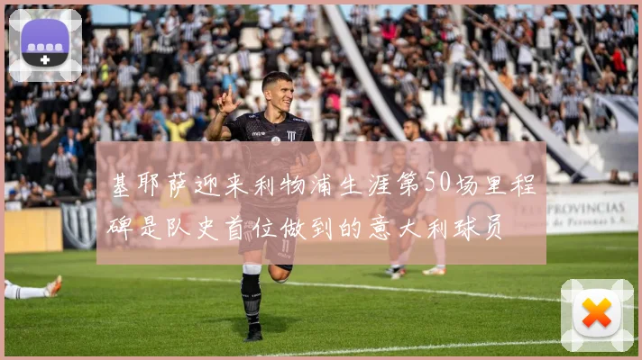 基耶萨迎来利物浦生涯第50场里程碑是队史首位做到的意大利球员