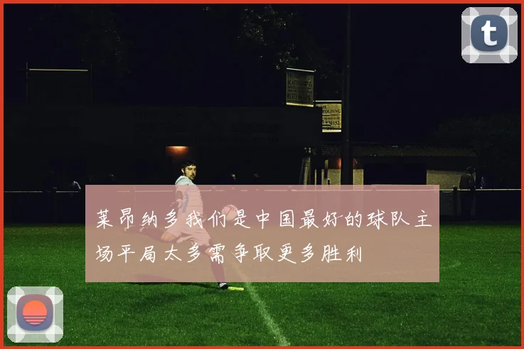 莱昂纳多我们是中国最好的球队主场平局太多需争取更多胜利