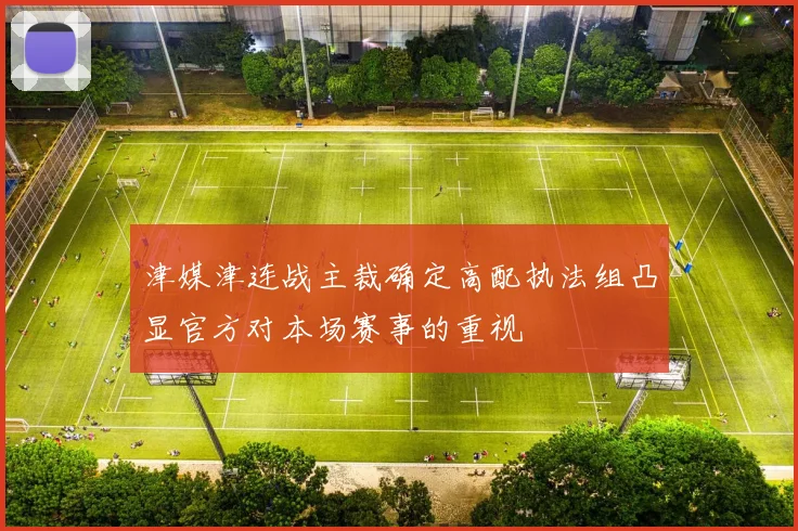 津媒津连战主裁确定高配执法组凸显官方对本场赛事的重视